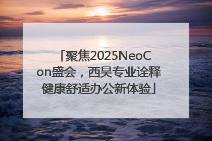 聚焦2025NeoCon盛会，西昊专业诠释健康舒适办公新体验